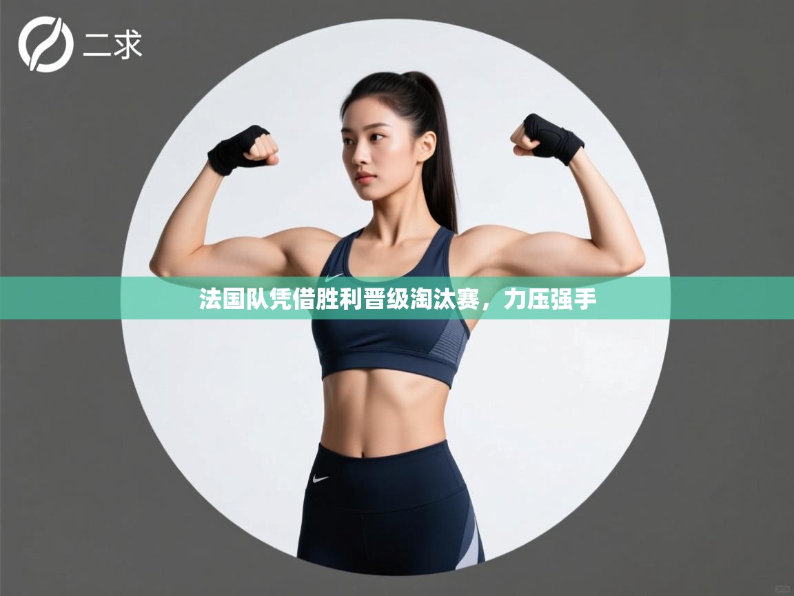 法国队凭借胜利晋级淘汰赛，力压强手