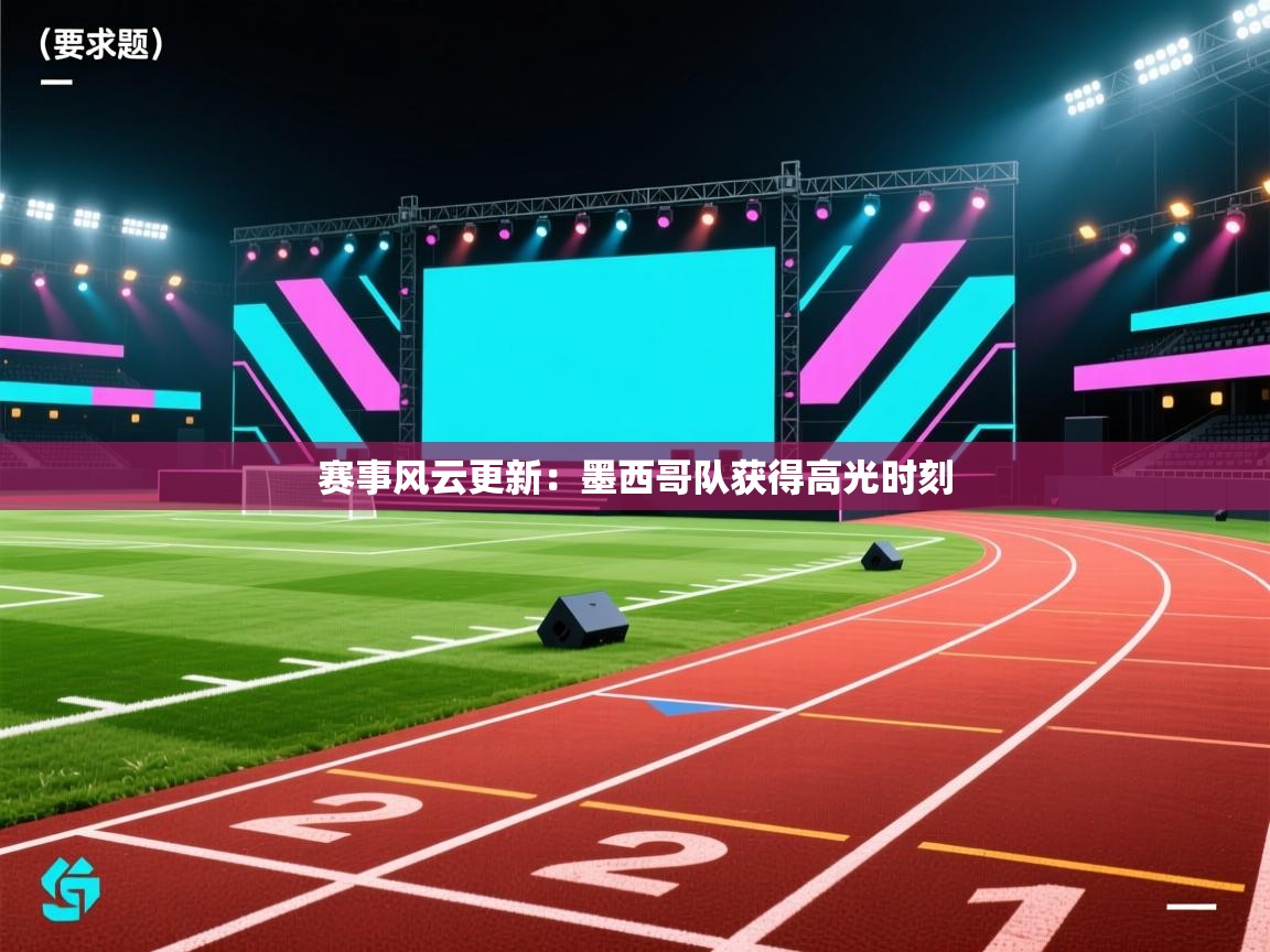 赛事风云更新:墨西哥队获得高光时刻 第1张