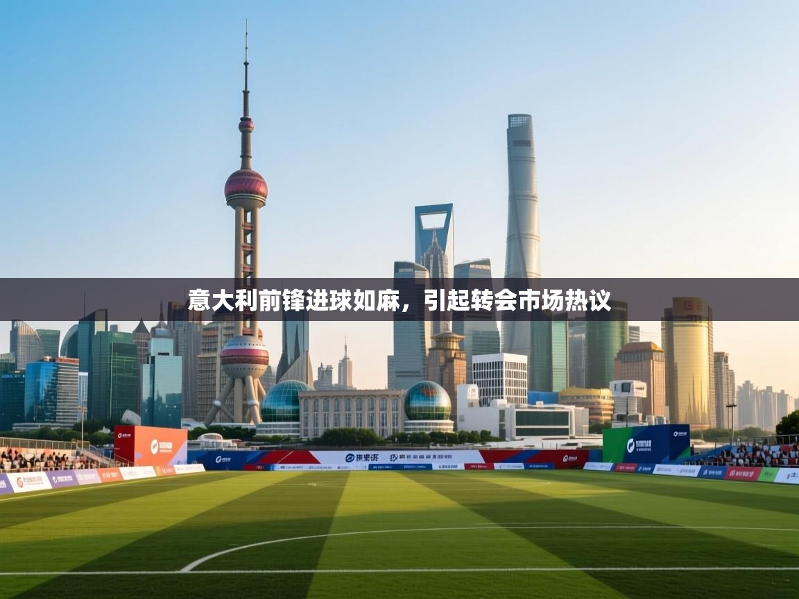 意大利前锋进球如麻，引起转会市场热议  第2张