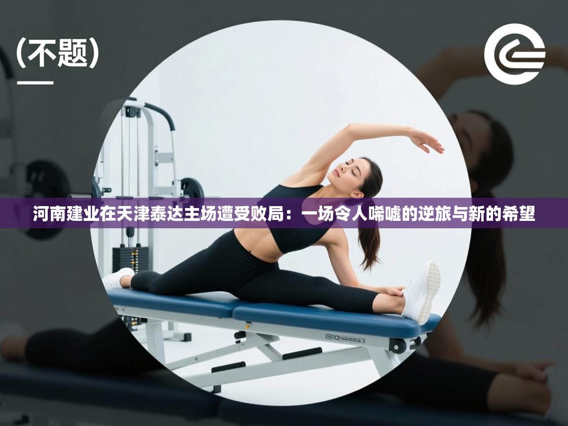 河南建业在天津泰达主场遭受败局:一场令人唏嘘的逆旅与新的希望 第1张