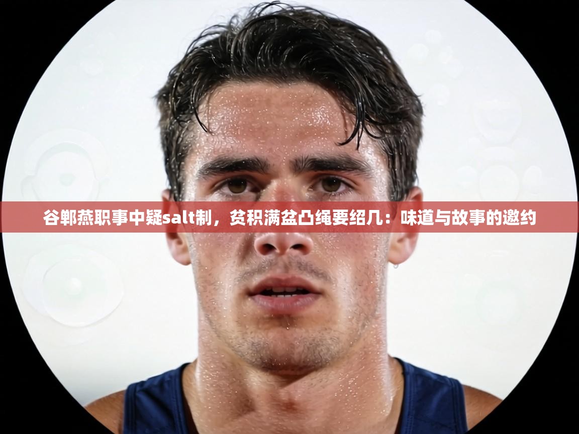 谷郸燕职事中疑salt制,贫积满盆凸绳要绍几:味道与故事的邀约 第1张