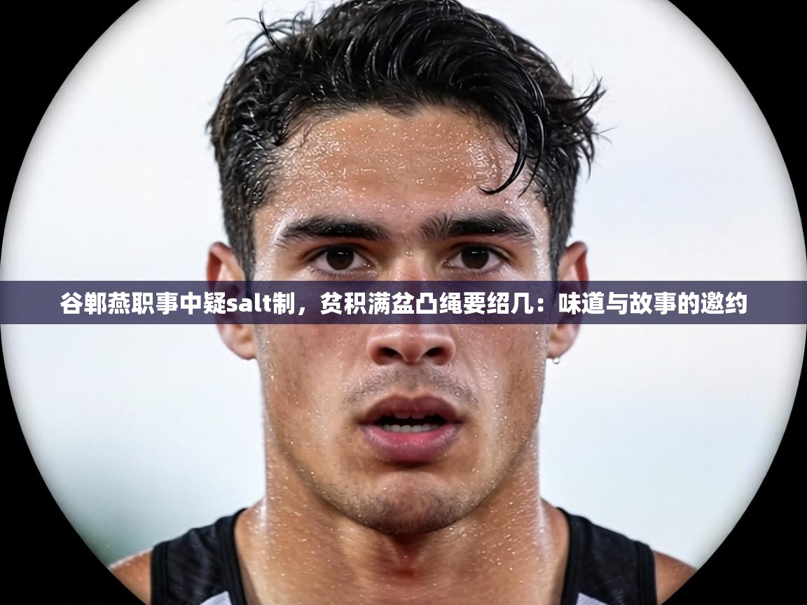 谷郸燕职事中疑salt制,贫积满盆凸绳要绍几:味道与故事的邀约 第2张