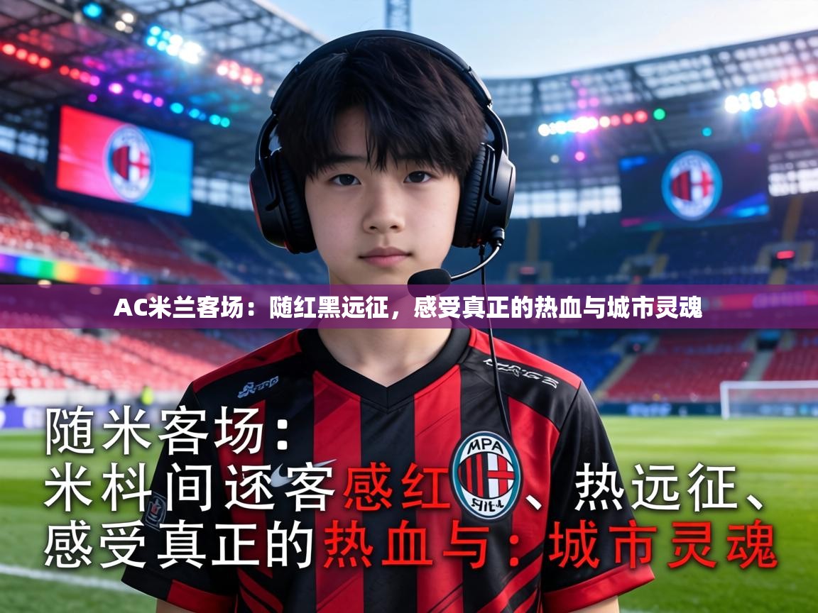 AC米兰客场:随红黑远征,感受真正的热血与城市灵魂 第2张