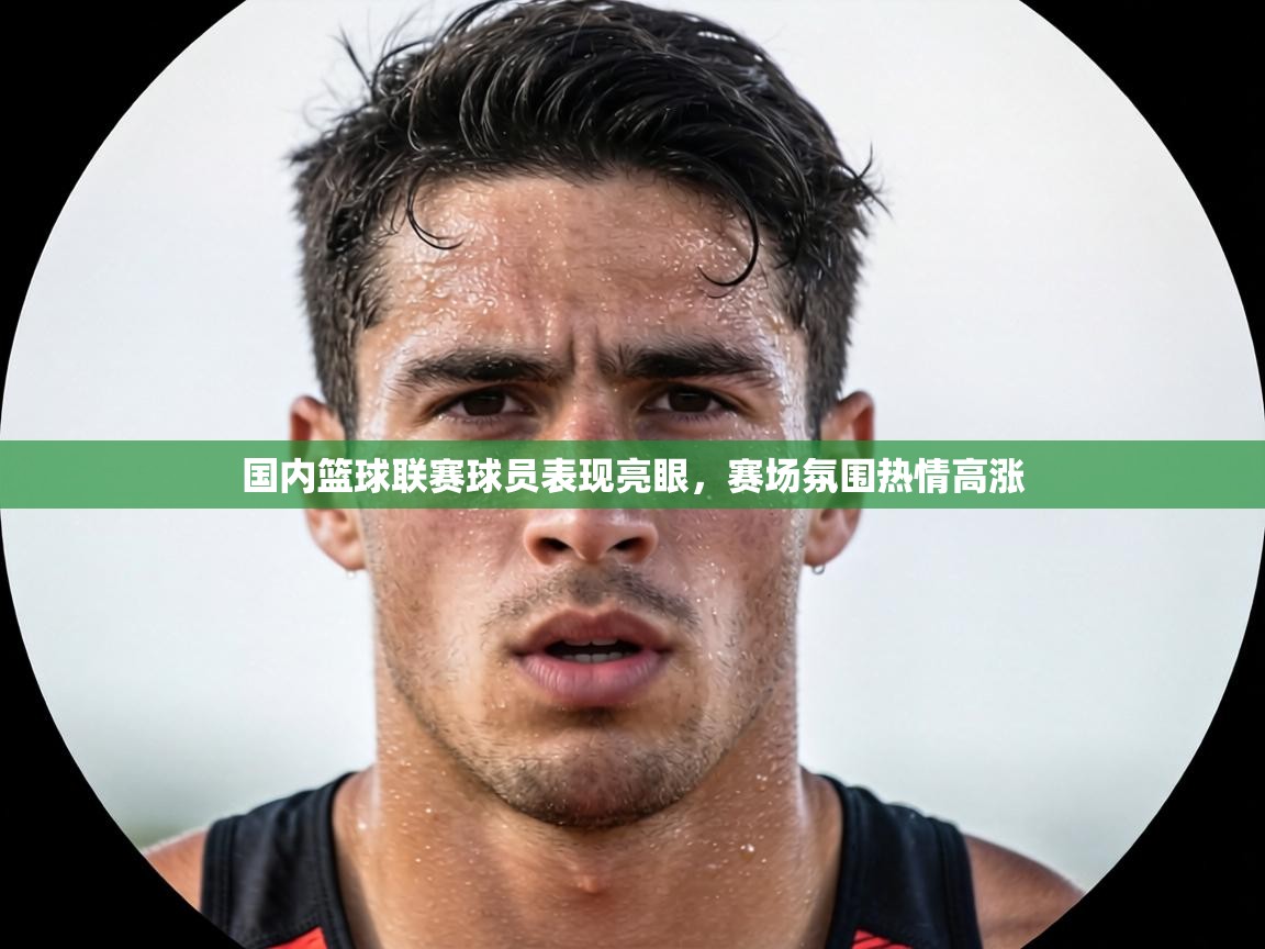 国内篮球联赛球员表现亮眼,赛场氛围热情高涨 第1张