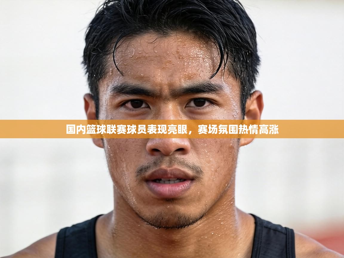 国内篮球联赛球员表现亮眼,赛场氛围热情高涨 第2张