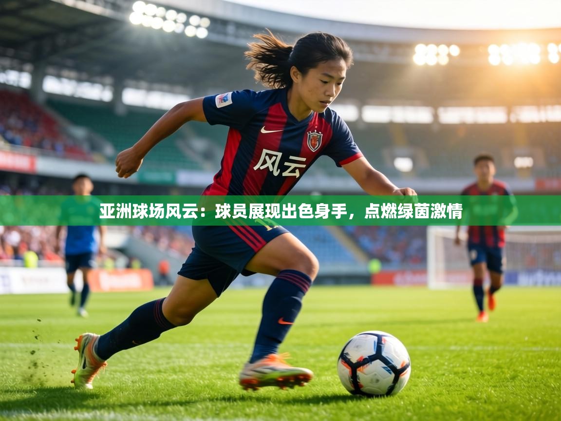 亚洲球场风云：球员展现出色身手，点燃绿茵激情  第1张