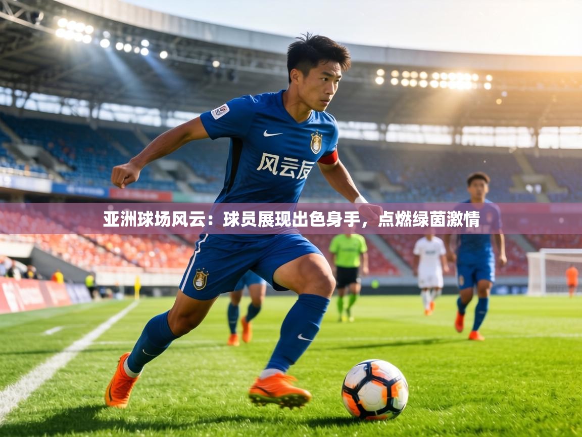 亚洲球场风云：球员展现出色身手，点燃绿茵激情  第2张